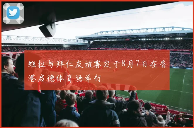 维拉与拜仁友谊赛定于8月7日在香港启德体育场举行