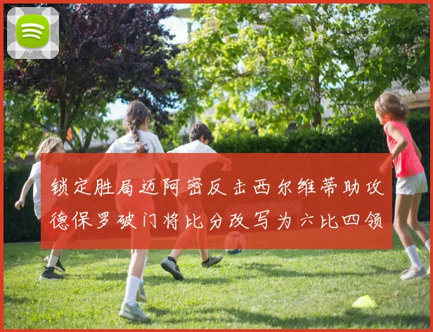 锁定胜局迈阿密反击西尔维蒂助攻德保罗破门将比分改写为六比四领先费城