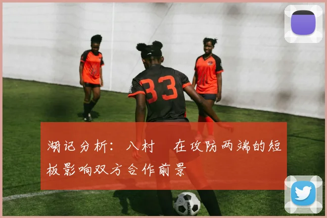 湖记分析：八村塁在攻防两端的短板影响双方合作前景