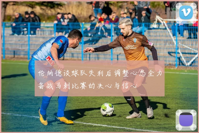 伦纳德谈球队失利后调整心态全力备战马刺比赛的决心与信心