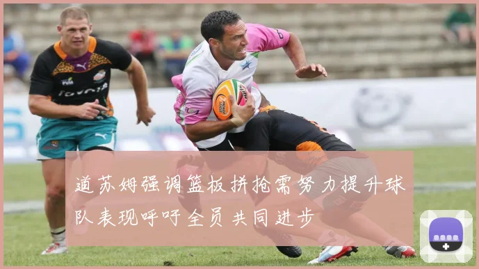 道苏姆强调篮板拼抢需努力提升球队表现呼吁全员共同进步