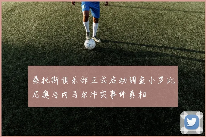 桑托斯俱乐部正式启动调查小罗比尼奥与内马尔冲突事件真相