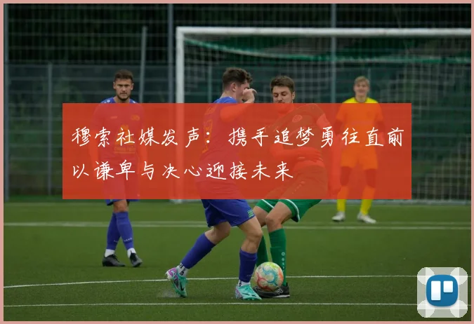 穆索社媒发声：携手追梦勇往直前以谦卑与决心迎接未来