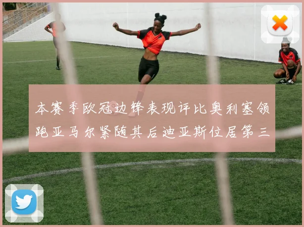 本赛季欧冠边锋表现评比奥利塞领跑亚马尔紧随其后迪亚斯位居第三