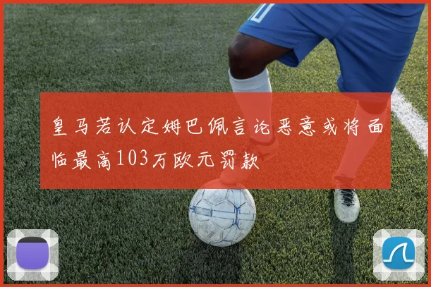 皇马若认定姆巴佩言论恶意或将面临最高103万欧元罚款
