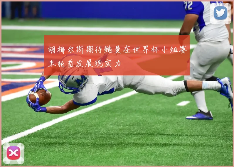 胡梅尔斯期待鲍曼在世界杯小组赛末轮首发展现实力