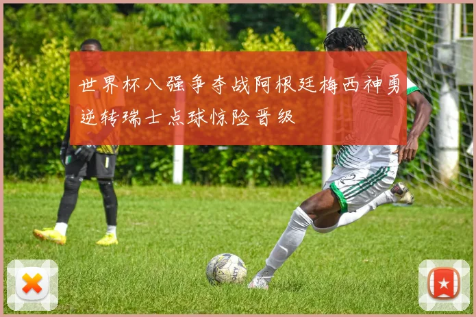 世界杯八强争夺战阿根廷梅西神勇逆转瑞士点球惊险晋级