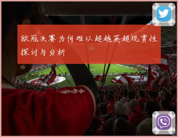 欧冠决赛为何难以超越英超观赏性探讨与分析