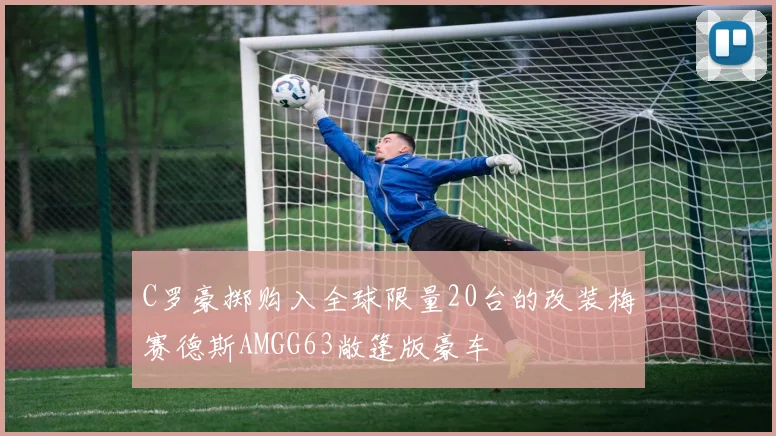 C罗豪掷购入全球限量20台的改装梅赛德斯AMGG63敞篷版豪车