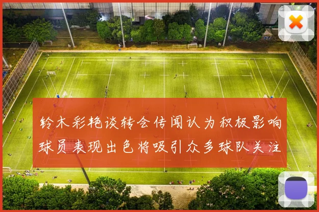 铃木彩艳谈转会传闻认为积极影响球员表现出色将吸引众多球队关注